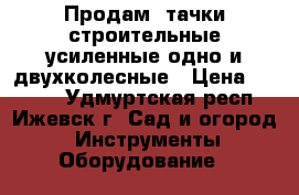 Продам  тачки строительные усиленные одно и двухколесные › Цена ­ 2 250 - Удмуртская респ., Ижевск г. Сад и огород » Инструменты. Оборудование   